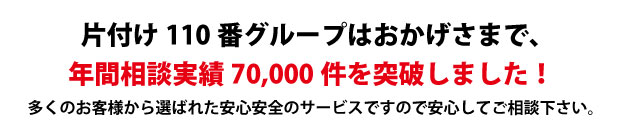 “和歌山片付け110番は、グループトータル年間相談実績70000件を突破しました!多くのお客様から選ばれた安心安全のサービスですので安心してご相談下さい。"